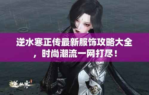 逆水寒正传最新服饰攻略大全,时尚潮流一网打尽!