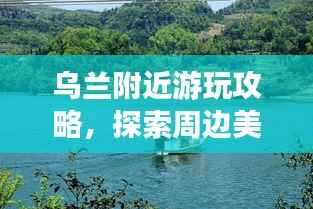 乌兰附近游玩攻略,探索周边美景,尽享精彩之旅!