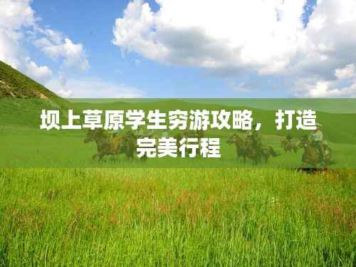 坝上草原学生穷游攻略,打造完美行程