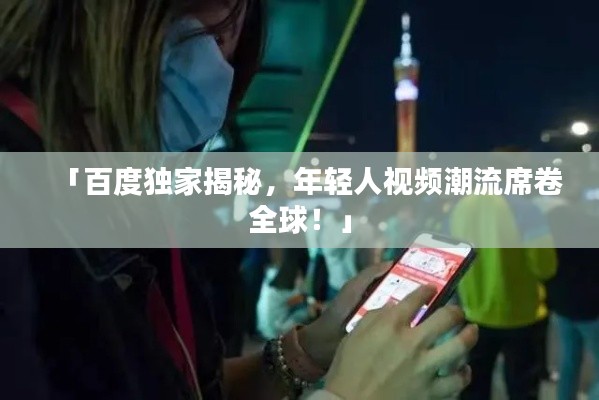 「百度独家揭秘，年轻人视频潮流席卷全球！」