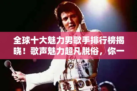 全球十大魅力男歌手排行榜揭晓!歌声魅力超凡脱俗,你一定不能错过!