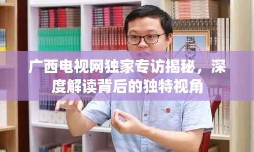 广西电视网独家专访揭秘,深度解读背后的独特视角