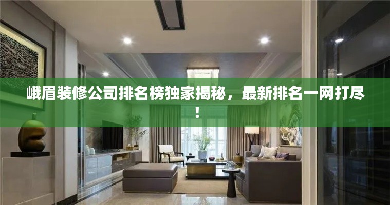 峨眉装修公司排名榜独家揭秘，最新排名一网打尽！