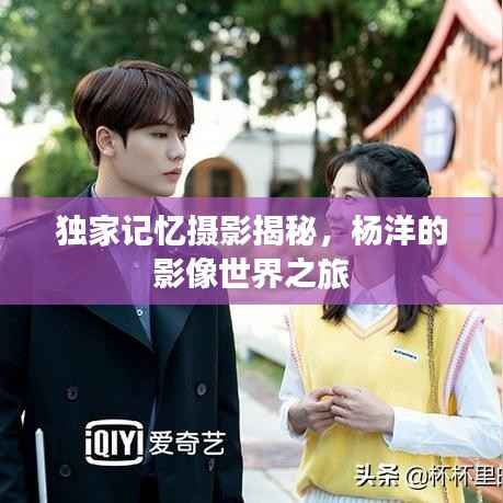 独家记忆摄影揭秘,杨洋的影像世界之旅