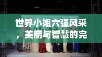 世界小姐六强风采，美丽与智慧的完美融合