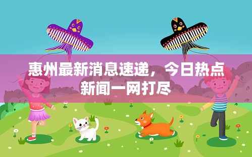 惠州最新消息速递,今日热点新闻一网打尽