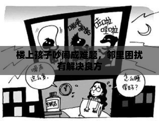 楼上孩子吵闹成难题,邻里困扰有解决良方