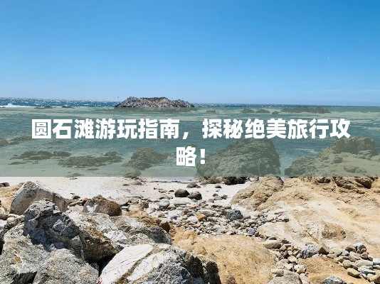 圆石滩游玩指南,探秘绝美旅行攻略!