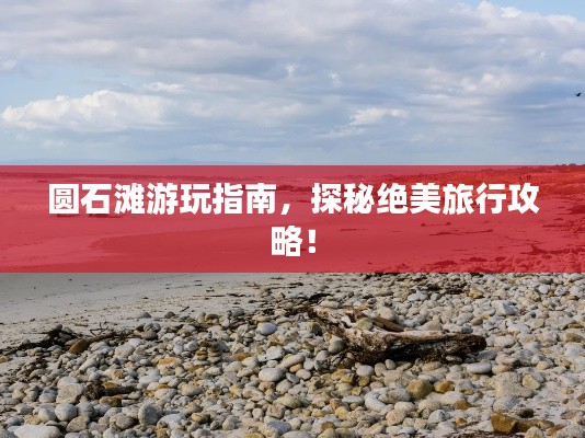 圆石滩游玩指南,探秘绝美旅行攻略!
