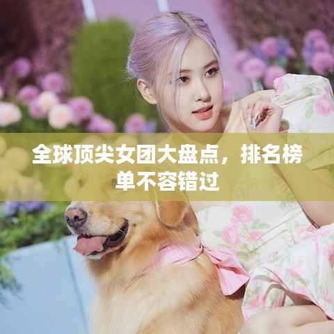 全球顶尖女团大盘点,排名榜单不容错过