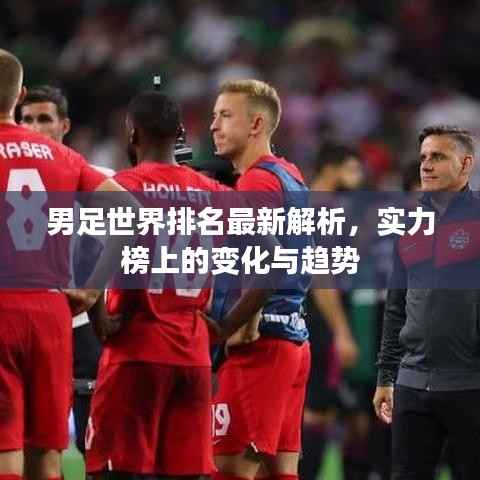 男足世界排名最新解析,实力榜上的变化与趋势