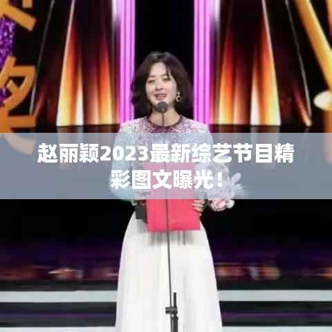 赵丽颖2023最新综艺节目精彩图文曝光!