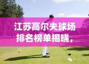 江苏高尔夫球场排名榜单揭晓，十大热门球场推荐！