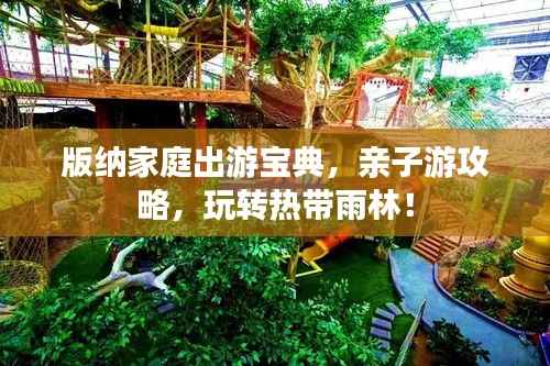 版纳家庭出游宝典,亲子游攻略,玩转热带雨林!