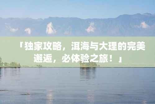 「独家攻略,洱海与大理的完美邂逅,必体验之旅!」