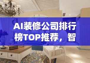 AI装修公司排行榜TOP推荐,智能设计与装修品质之选