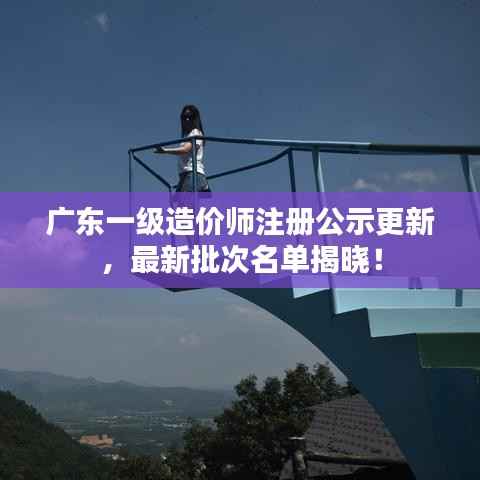 广东一级造价师注册公示更新,最新批次名单揭晓!
