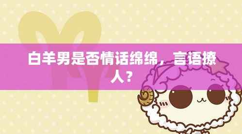白羊男是否情话绵绵,言语撩人?