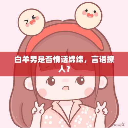 白羊男是否情话绵绵,言语撩人?