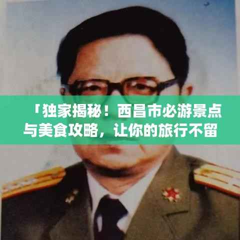 「独家揭秘!西昌市必游景点与美食攻略,让你的旅行不留遗憾!」