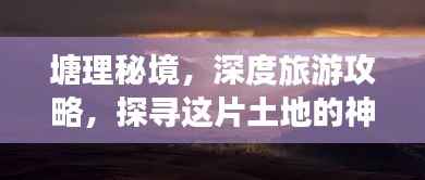 塘理秘境,深度旅游攻略,探寻这片土地的神秘与美丽