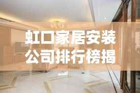 虹口家居安装公司排行榜揭晓,优质安装服务一览无余!