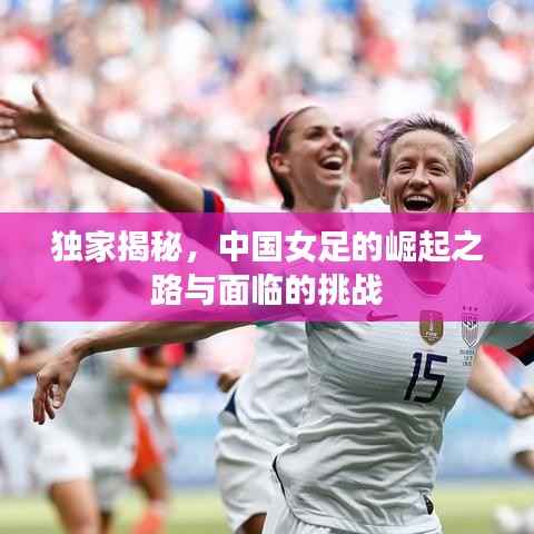 独家揭秘,中国女足的崛起之路与面临的挑战