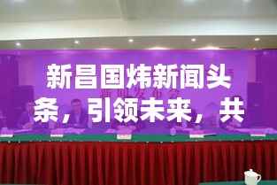 新昌国炜新闻头条,引领未来,共创辉煌新篇章