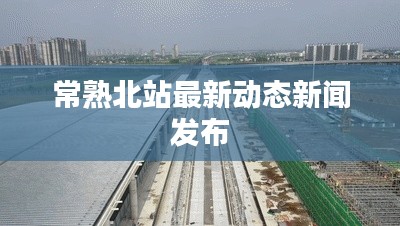 常熟北站最新动态新闻发布