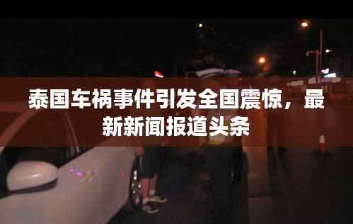 泰国车祸事件引发全国震惊,最新新闻报道头条
