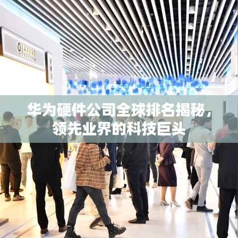 华为硬件公司全球排名揭秘,领先业界的科技巨头