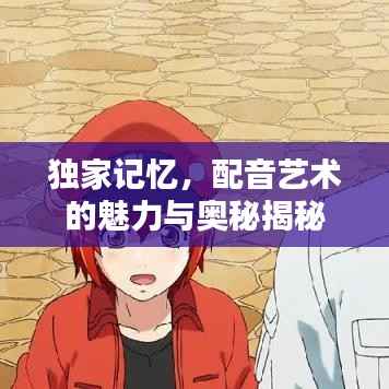 独家记忆，配音艺术的魅力与奥秘揭秘