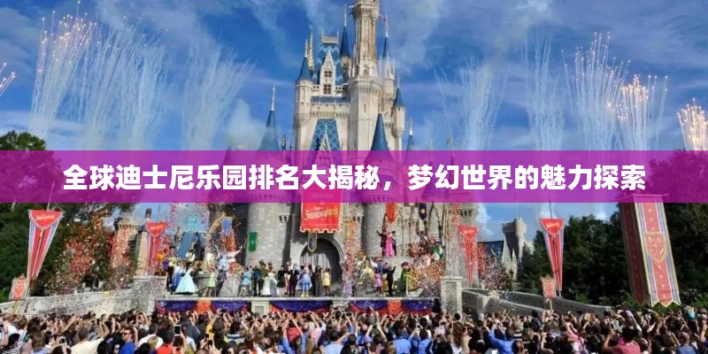全球迪士尼乐园排名大揭秘，梦幻世界的魅力探索