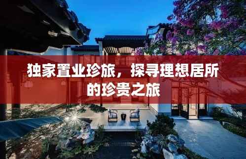独家置业珍旅,探寻理想居所的珍贵之旅