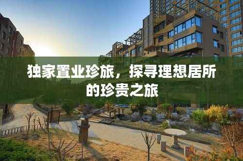 独家置业珍旅,探寻理想居所的珍贵之旅