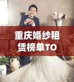 重庆婚纱租赁榜单TOP10，精选排名，绝美婚纱任你选！