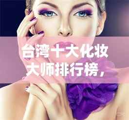 台湾十大化妆大师排行榜，技艺与魅力并存！