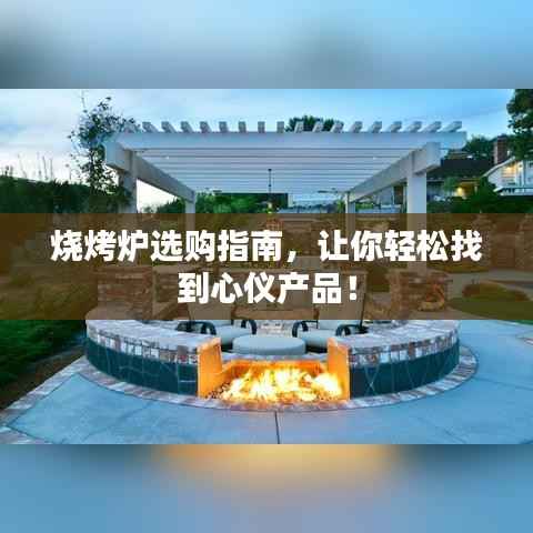 烧烤炉选购指南，让你轻松找到心仪产品！