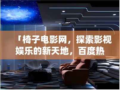 「椅子电影网，探索影视娱乐的新天地，百度热门推荐！」