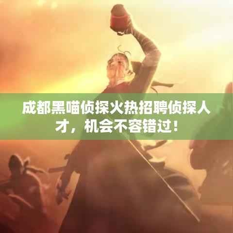 成都黑喵侦探火热招聘侦探人才,机会不容错过!