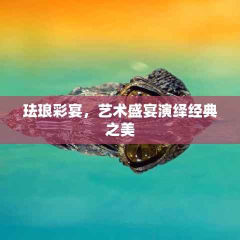 珐琅彩宴,艺术盛宴演绎经典之美