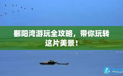 鄱阳湾游玩全攻略,带你玩转这片美景!