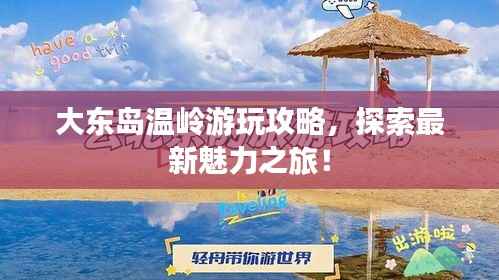 大东岛温岭游玩攻略,探索最新魅力之旅!