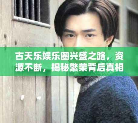 古天乐娱乐圈兴盛之路，资源不断，揭秘繁荣背后真相