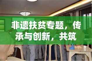 非遗扶贫专题，传承与创新，共筑美好未来