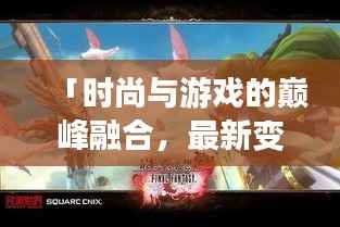 「时尚与游戏的巅峰融合,最新变装游戏视频首发」