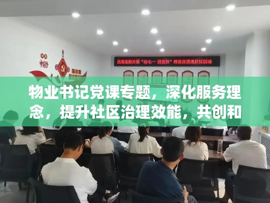 物业书记党课专题，深化服务理念，提升社区治理效能，共创和谐家园