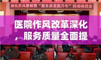 医院作风改革深化,服务质量全面提升,打造优质医疗新篇章