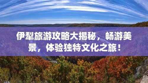 伊犁旅游攻略大揭秘，畅游美景，体验独特文化之旅！