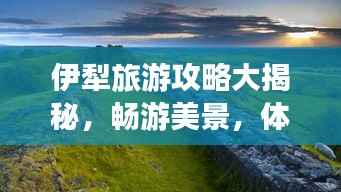 伊犁旅游攻略大揭秘,畅游美景,体验独特文化之旅!